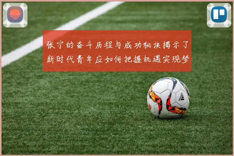 张宁的奋斗历程与成功秘诀揭示了新时代青年应如何把握机遇实现梦想