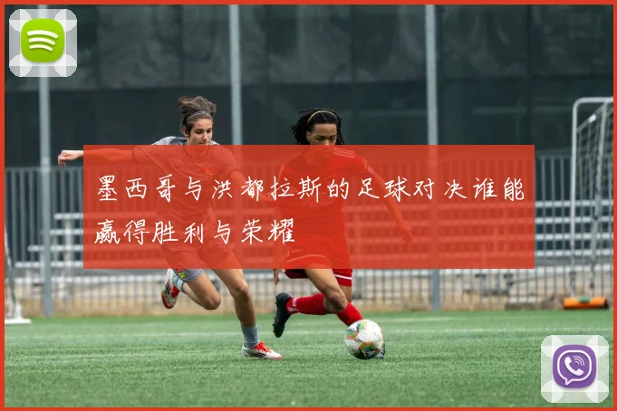 墨西哥与洪都拉斯的足球对决谁能赢得胜利与荣耀