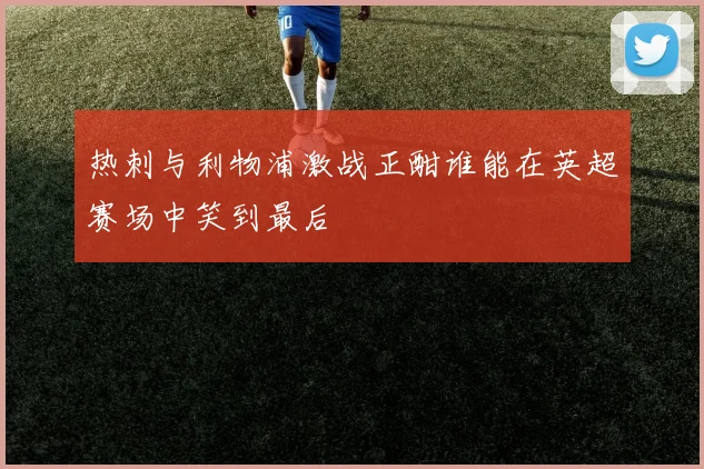 热刺与利物浦激战正酣谁能在英超赛场中笑到最后
