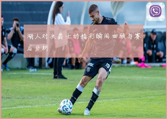 湖人对决爵士的精彩瞬间回顾与赛后分析