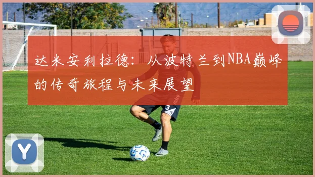 达米安利拉德：从波特兰到NBA巅峰的传奇旅程与未来展望