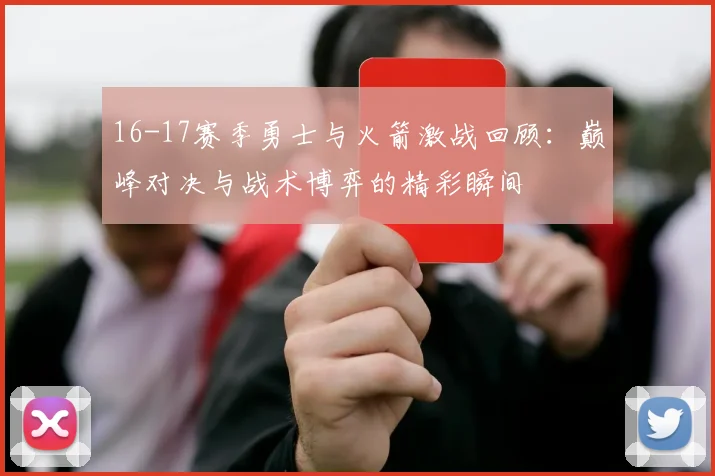 16-17赛季勇士与火箭激战回顾：巅峰对决与战术博弈的精彩瞬间