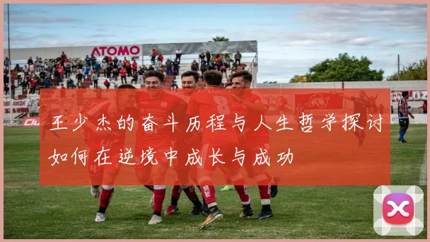 王少杰的奋斗历程与人生哲学探讨如何在逆境中成长与成功