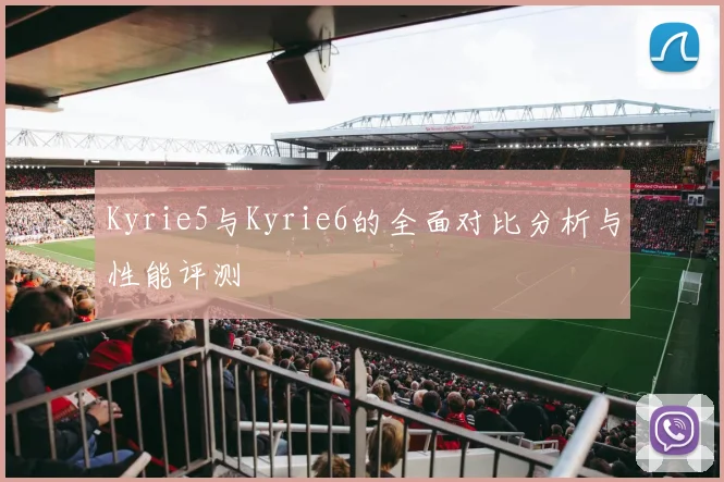Kyrie5与Kyrie6的全面对比分析与性能评测