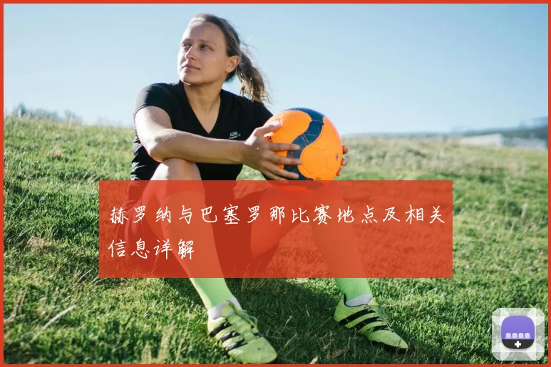 赫罗纳与巴塞罗那比赛地点及相关信息详解