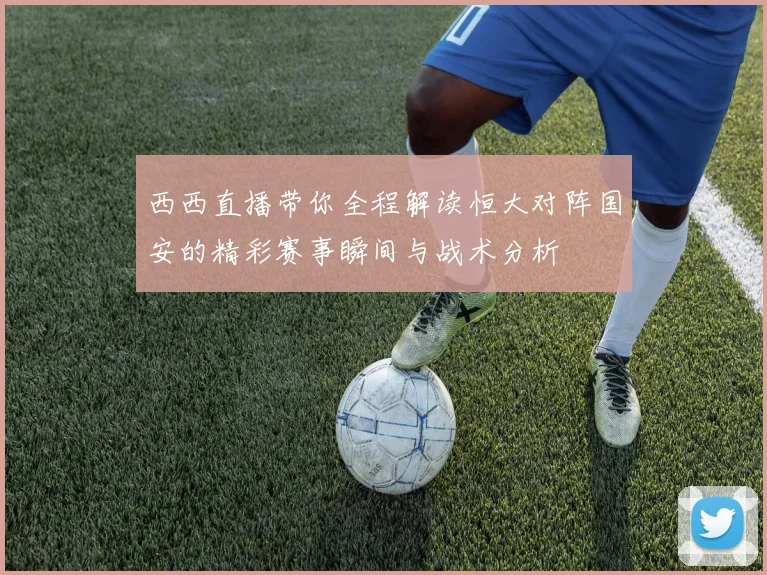 西西直播带你全程解读恒大对阵国安的精彩赛事瞬间与战术分析